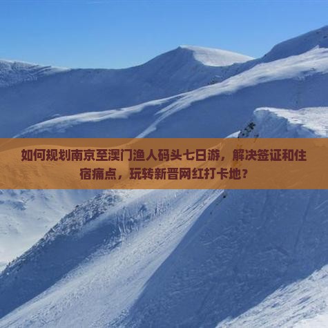 如何规划南京至澳门渔人码头七日游，解决签证和住宿痛点，玩转新晋网红打卡地？