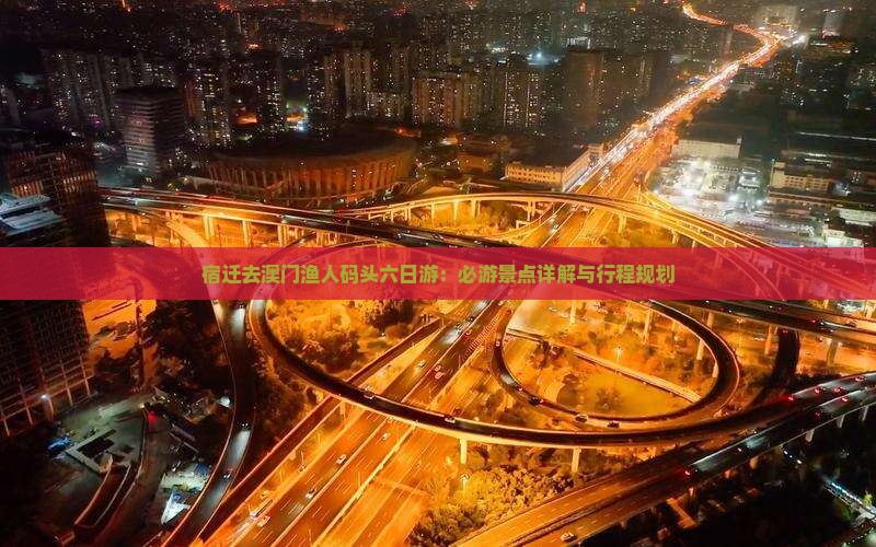 宿迁去澳门渔人码头六日游：必游景点详解与行程规划