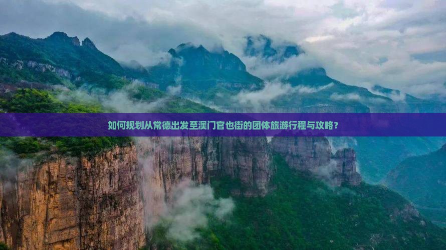 如何规划从常德出发至澳门官也街的团体旅游行程与攻略？