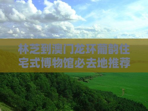 林芝到澳门龙环葡韵住宅式博物馆必去地推荐