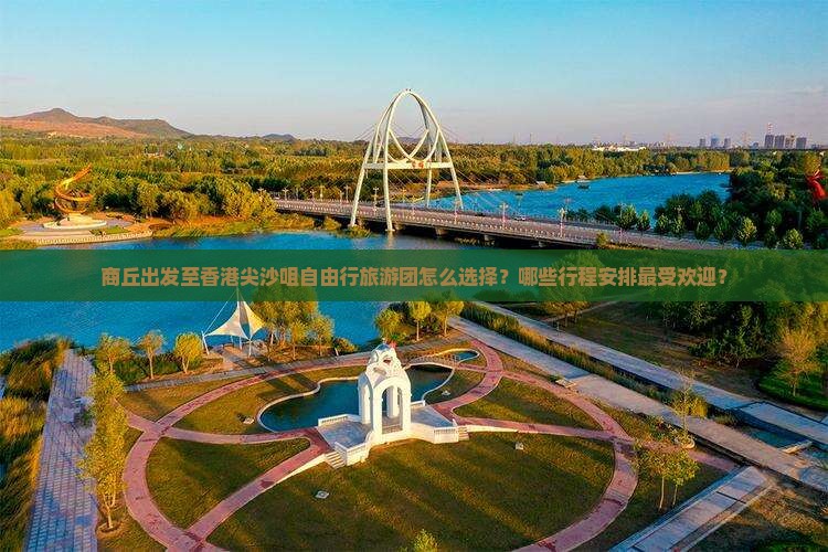 商丘出发至香港尖沙咀自由行旅游团怎么选择？哪些行程安排最受欢迎？