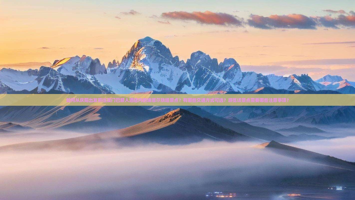 如何从庆阳出发前往澳门巴黎人酒店内的埃菲尔铁塔景点？有哪些交通方式可选？游览该景点需要哪些注意事项？