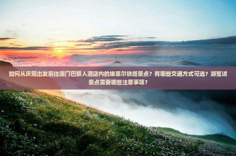 如何从庆阳出发前往澳门巴黎人酒店内的埃菲尔铁塔景点？有哪些交通方式可选？游览该景点需要哪些注意事项？