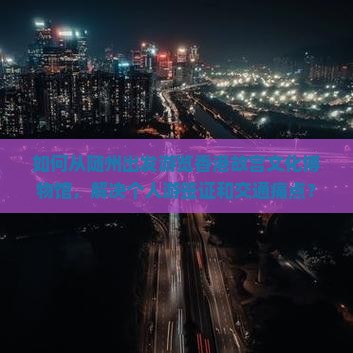 如何从随州出发游览香港故宫文化博物馆，解决个人游签证和交通痛点？