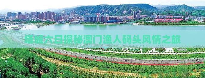塔城六日探秘澳门渔人码头风情之旅