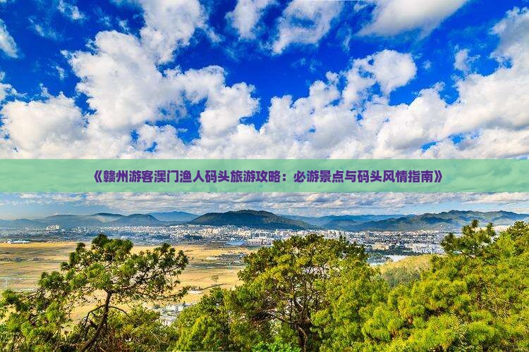 《赣州游客澳门渔人码头旅游攻略：必游景点与码头风情指南》