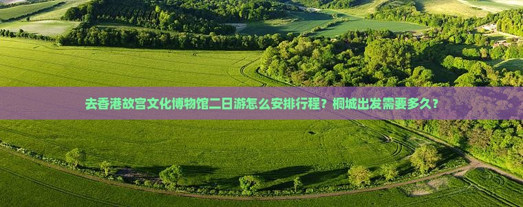 去香港故宫文化博物馆二日游怎么安排行程？桐城出发需要多久？