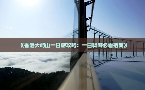 《香港大屿山一日游攻略：一日畅游必看指南》