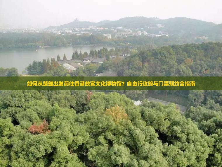 如何从楚雄出发前往香港故宫文化博物馆？自由行攻略与门票预约全指南