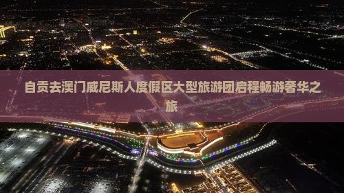 自贡去澳门威尼斯人度假区大型旅游团启程畅游奢华之旅