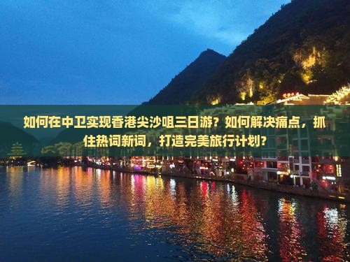 如何在中卫实现香港尖沙咀三日游？如何解决痛点，抓住热词新词，打造完美旅行计划？