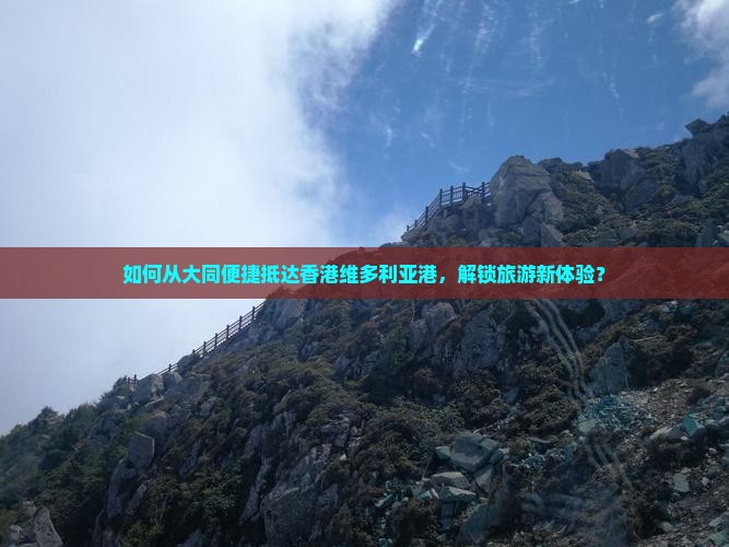 如何从大同便捷抵达香港维多利亚港，解锁旅游新体验？