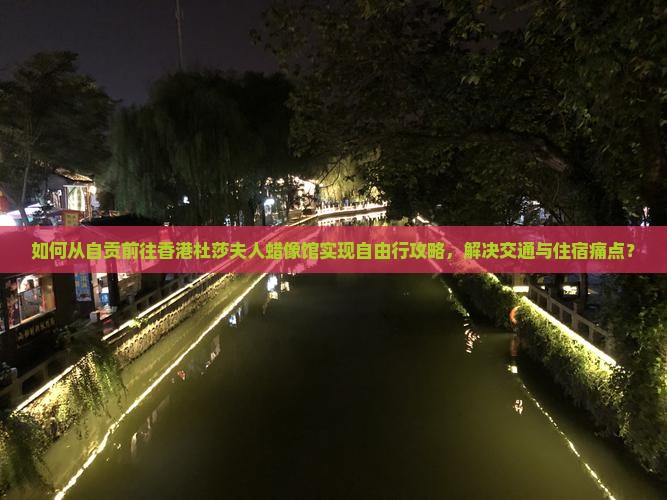 如何从自贡前往香港杜莎夫人蜡像馆实现自由行攻略，解决交通与住宿痛点？