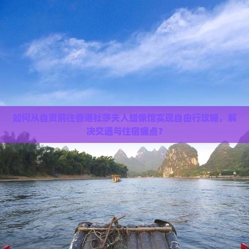 如何从自贡前往香港杜莎夫人蜡像馆实现自由行攻略，解决交通与住宿痛点？