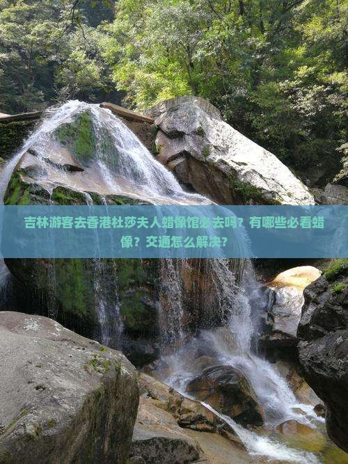 吉林游客去香港杜莎夫人蜡像馆必去吗？有哪些必看蜡像？交通怎么解决？