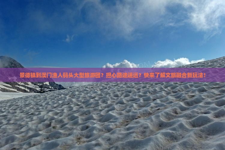 景德镇到澳门渔人码头大型旅游团？担心路途遥远？快来了解文旅融合新玩法！