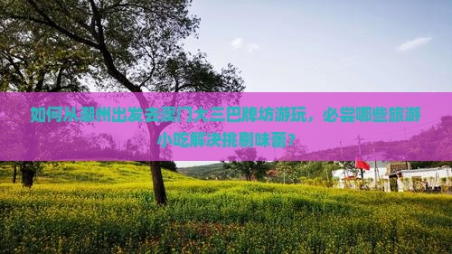 如何从潮州出发去澳门大三巴牌坊游玩，必尝哪些旅游小吃解决挑剔味蕾？