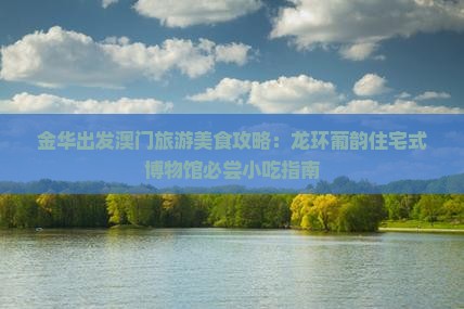 金华出发澳门旅游美食攻略：龙环葡韵住宅式博物馆必尝小吃指南