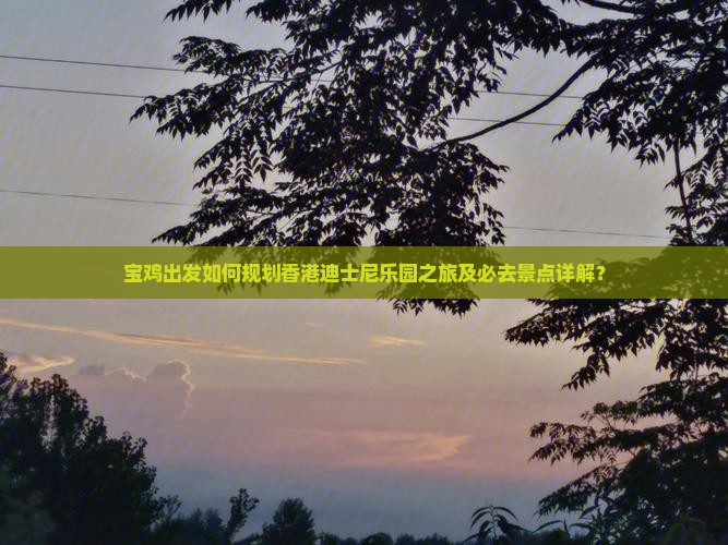 宝鸡出发如何规划香港迪士尼乐园之旅及必去景点详解？