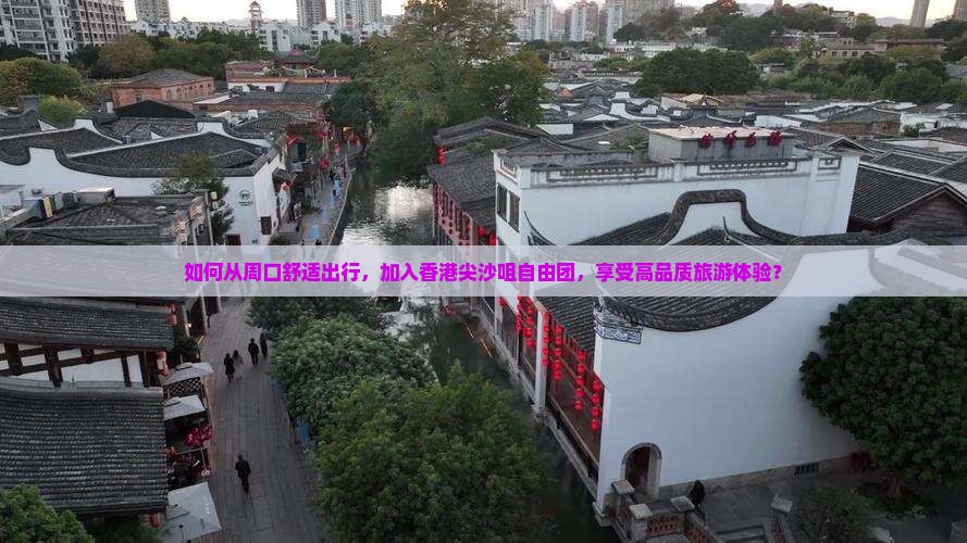 如何从周口舒适出行，加入香港尖沙咀自由团，享受高品质旅游体验？