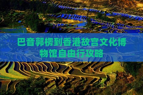 巴音郭楞到香港故宫文化博物馆自由行攻略