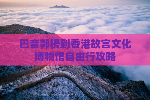 巴音郭楞到香港故宫文化博物馆自由行攻略