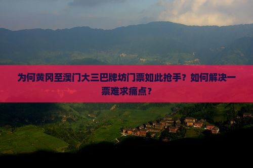 为何黄冈至澳门大三巴牌坊门票如此抢手？如何解决一票难求痛点？