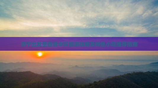 济宁出发至香港中环旅游攻略及特色小吃推荐指南