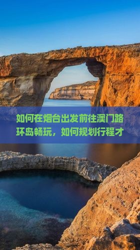如何在烟台出发前往澳门路环岛畅玩，如何规划行程才能避免拥堵和排队困扰？