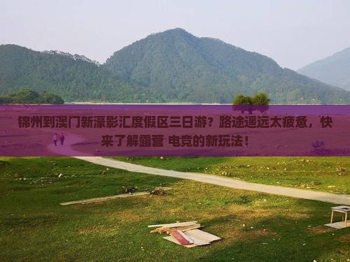 锦州到澳门新濠影汇度假区三日游？路途遥远太疲惫，快来了解露营+电竞的新玩法！