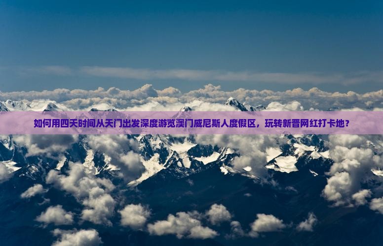如何用四天时间从天门出发深度游览澳门威尼斯人度假区，玩转新晋网红打卡地？