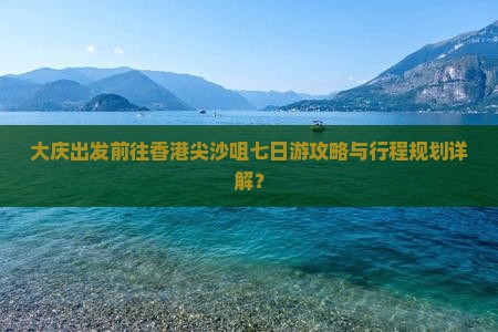 大庆出发前往香港尖沙咀七日游攻略与行程规划详解？
