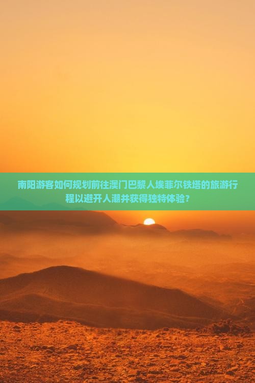 南阳游客如何规划前往澳门巴黎人埃菲尔铁塔的旅游行程以避开人潮并获得独特体验？