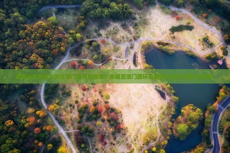 如何从赤峰出发前往澳门路环岛旅游？赤峰至澳门路环岛旅游攻略及交通方式解析
