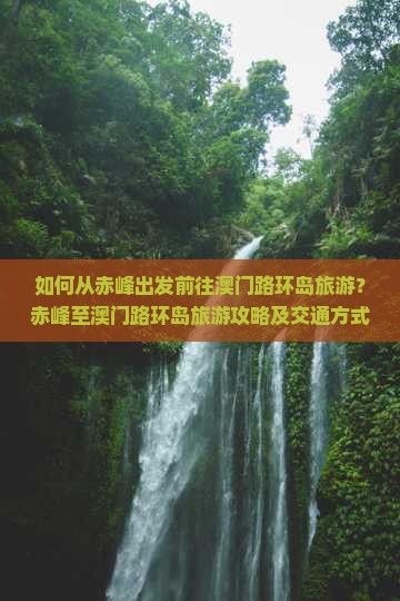 如何从赤峰出发前往澳门路环岛旅游？赤峰至澳门路环岛旅游攻略及交通方式解析
