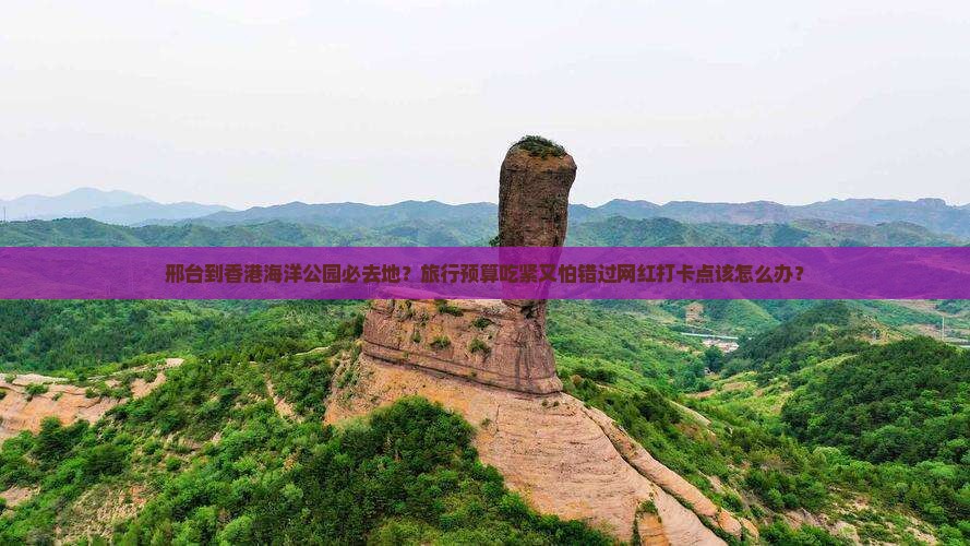 邢台到香港海洋公园必去地？旅行预算吃紧又怕错过网红打卡点该怎么办？