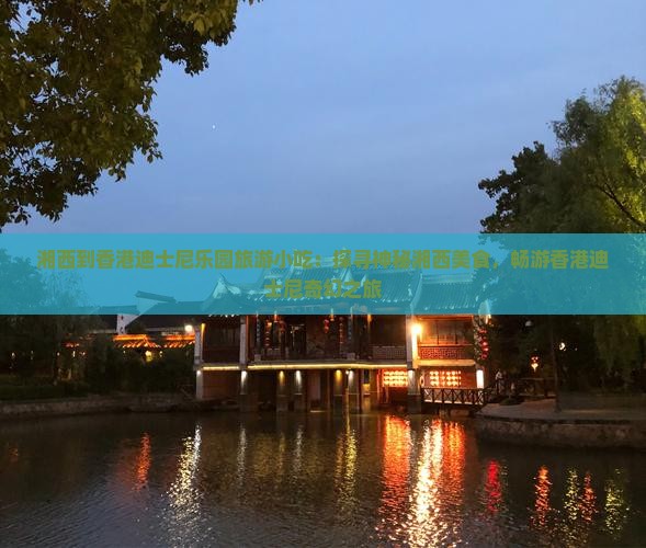 湘西到香港迪士尼乐园旅游小吃：探寻神秘湘西美食，畅游香港迪士尼奇幻之旅