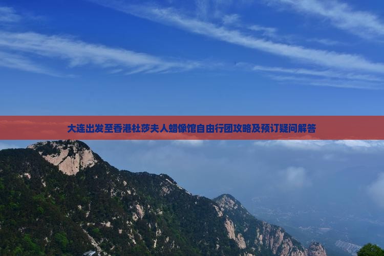 大连出发至香港杜莎夫人蜡像馆自由行团攻略及预订疑问解答