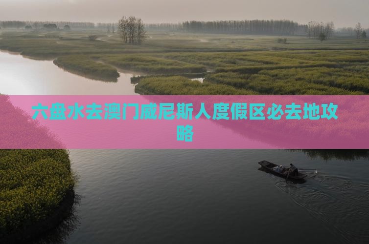 六盘水去澳门威尼斯人度假区必去地攻略