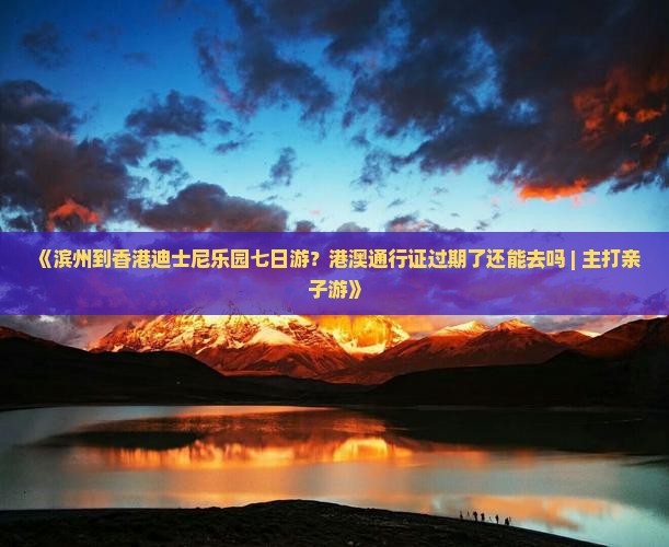 《滨州到香港迪士尼乐园七日游？港澳通行证过期了还能去吗 | 主打亲子游》