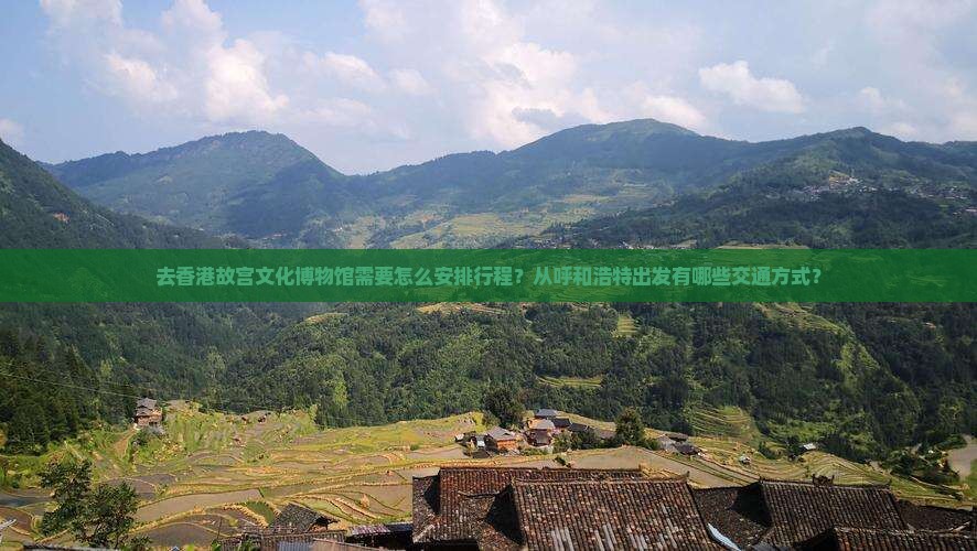 去香港故宫文化博物馆需要怎么安排行程？从呼和浩特出发有哪些交通方式？