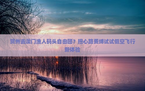 贺州去澳门渔人码头自由团？担心路费缚试试低空飞行新体验