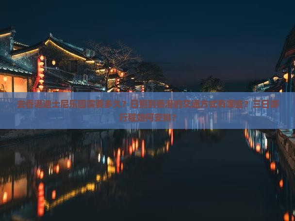 去香港迪士尼乐园需要多久？日照到香港的交通方式有哪些？三日游行程如何安排？