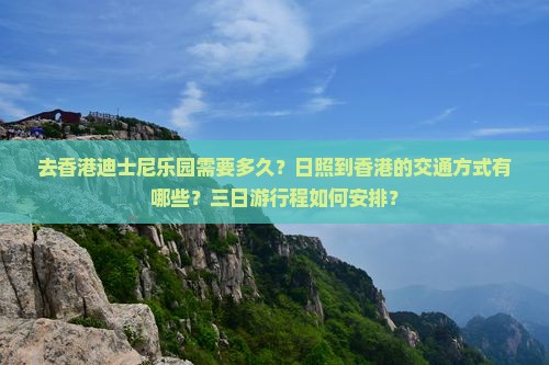 去香港迪士尼乐园需要多久？日照到香港的交通方式有哪些？三日游行程如何安排？