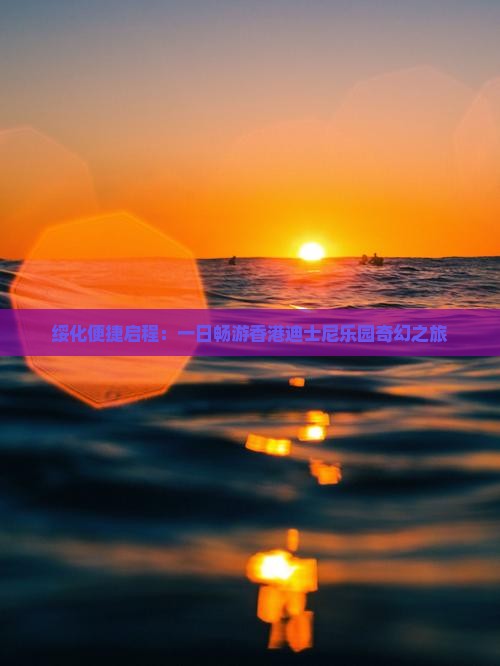绥化便捷启程：一日畅游香港迪士尼乐园奇幻之旅