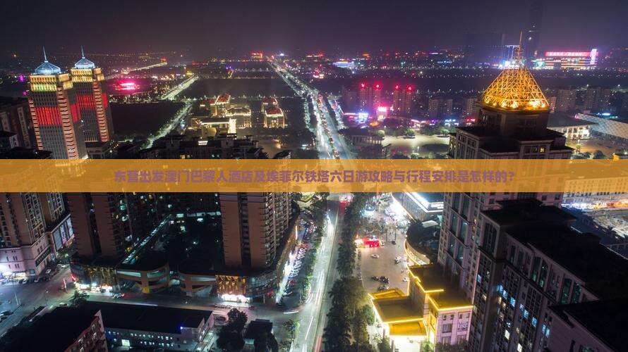 东营出发澳门巴黎人酒店及埃菲尔铁塔六日游攻略与行程安排是怎样的？