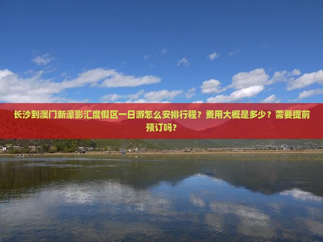 长沙到澳门新濠影汇度假区一日游怎么安排行程？费用大概是多少？需要提前预订吗？