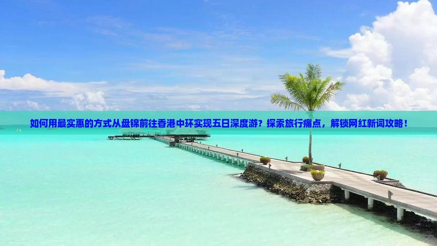 如何用最实惠的方式从盘锦前往香港中环实现五日深度游？探索旅行痛点，解锁网红新词攻略！