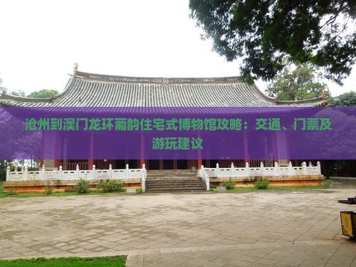 沧州到澳门龙环葡韵住宅式博物馆攻略：交通、门票及游玩建议