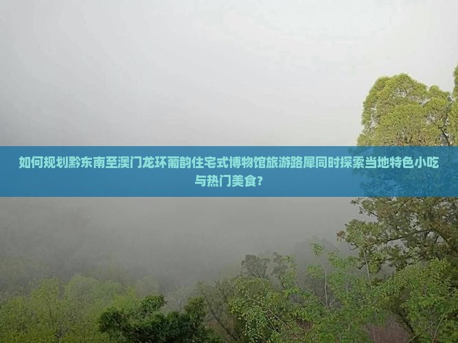 如何规划黔东南至澳门龙环葡韵住宅式博物馆旅游路犀同时探索当地特色小吃与热门美食？